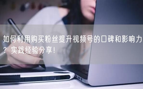 如何利用购买粉丝提升视频号的口碑和影响力？实践经验分享！