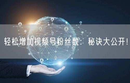 轻松增加视频号粉丝数：秘诀大公开！