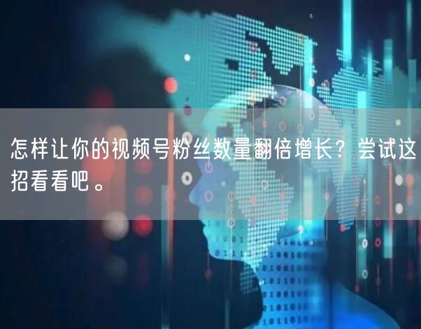 怎样让你的视频号粉丝数量翻倍增长？尝试这招看看吧。