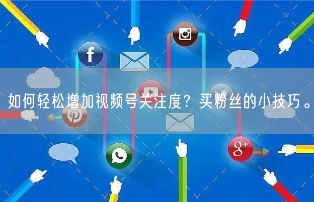 如何轻松增加视频号关注度？买粉丝的小技巧。
