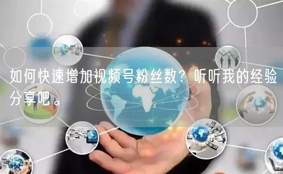 如何快速增加视频号粉丝数？听听我的经验分享吧。
