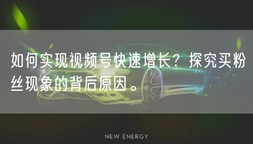 如何实现视频号快速增长？探究买粉丝现象的背后原因。