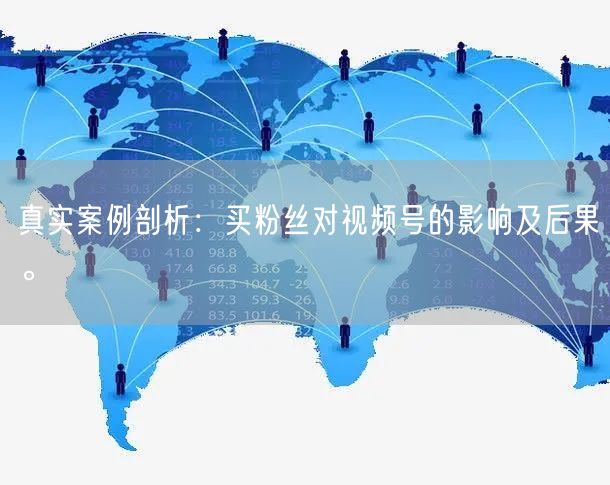 真实案例剖析：买粉丝对视频号的影响及后果。