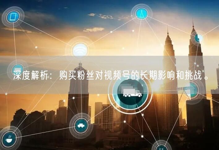 深度解析：购买粉丝对视频号的长期影响和挑战。