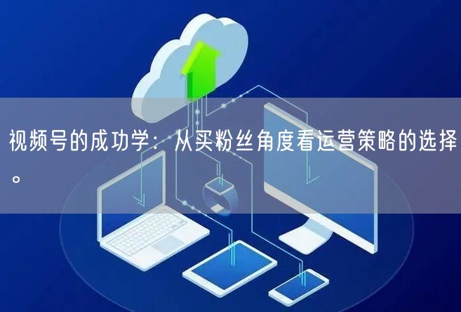 视频号的成功学：从买粉丝角度看运营策略的选择。