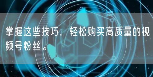 掌握这些技巧，轻松购买高质量的视频号粉丝。