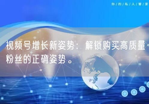 视频号增长新姿势：解锁购买高质量粉丝的正确姿势。