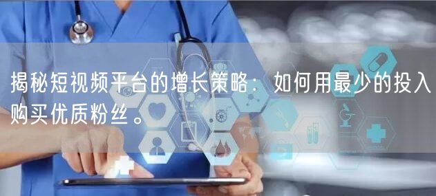 揭秘短视频平台的增长策略：如何用最少的投入购买优质粉丝。