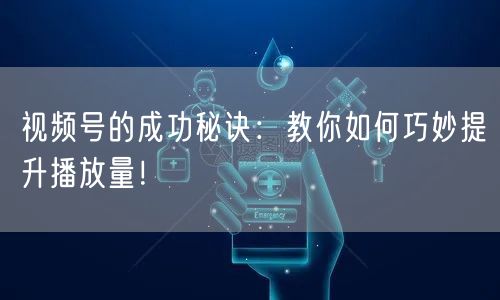 视频号的成功秘诀：教你如何巧妙提升播放量！