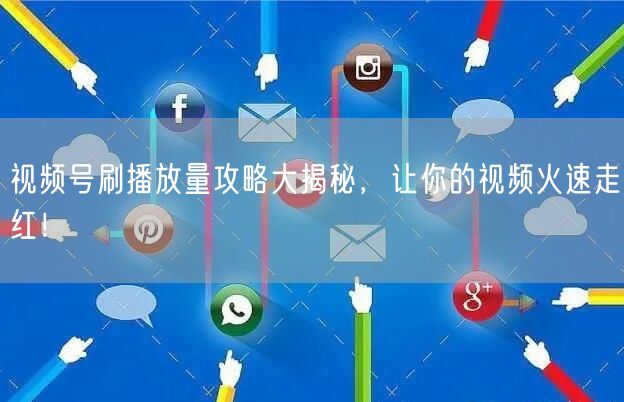 视频号刷播放量攻略大揭秘，让你的视频火速走红！
