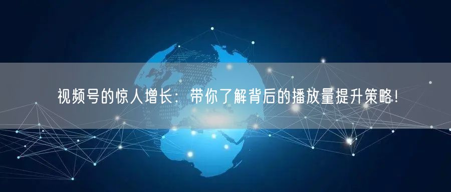 视频号的惊人增长：带你了解背后的播放量提升策略！