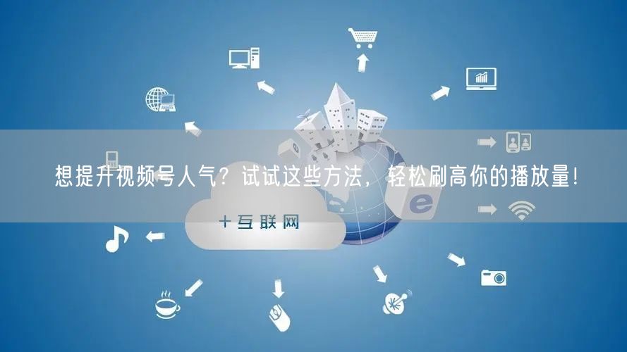 想提升视频号人气？试试这些方法，轻松刷高你的播放量！