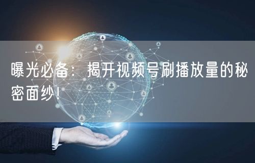 曝光必备：揭开视频号刷播放量的秘密面纱！