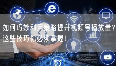 如何巧妙利用策略提升视频号播放量？这些技巧你必须掌握！