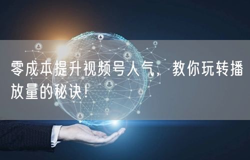 零成本提升视频号人气，教你玩转播放量的秘诀！