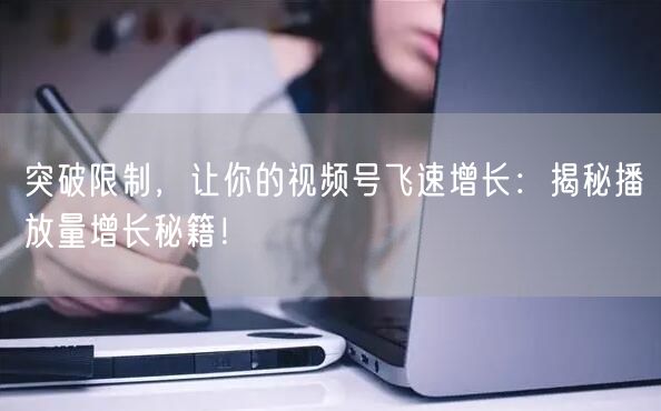 突破限制，让你的视频号飞速增长：揭秘播放量增长秘籍！