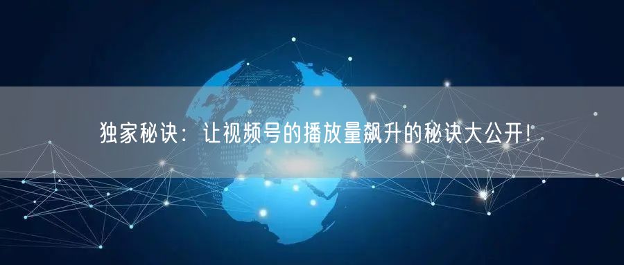 独家秘诀：让视频号的播放量飙升的秘诀大公开！