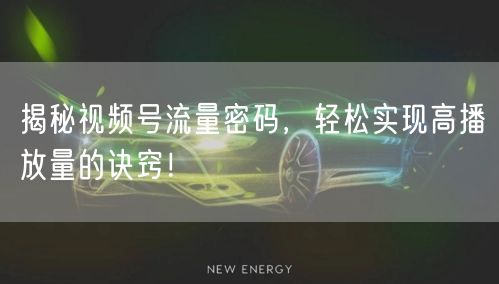 揭秘视频号流量密码，轻松实现高播放量的诀窍！