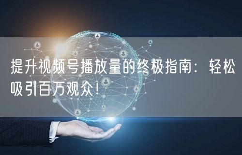 提升视频号播放量的终极指南：轻松吸引百万观众！