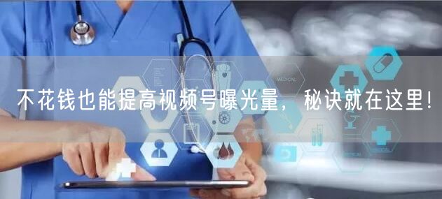 不花钱也能提高视频号曝光量，秘诀就在这里！
