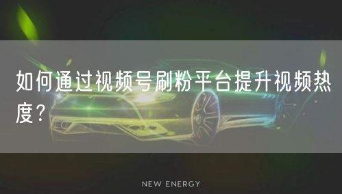 如何通过视频号刷粉平台提升视频热度？