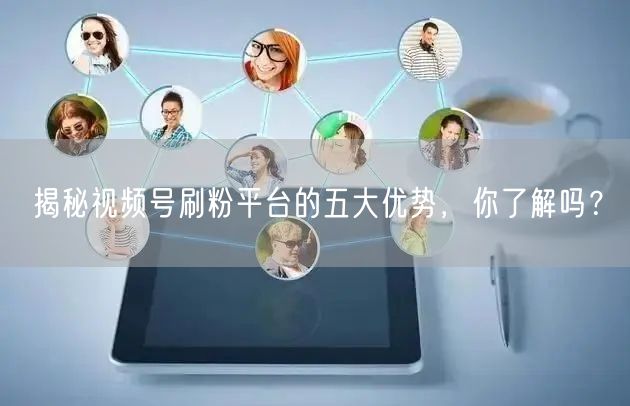揭秘视频号刷粉平台的五大优势，你了解吗？
