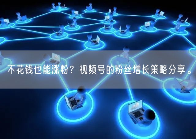 不花钱也能涨粉？视频号的粉丝增长策略分享。