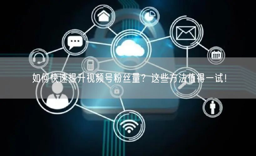 如何快速提升视频号粉丝量？这些方法值得一试！