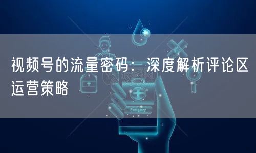 视频号的流量密码：深度解析评论区运营策略