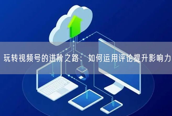 玩转视频号的进阶之路：如何运用评论提升影响力
