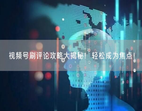 视频号刷评论攻略大揭秘！轻松成为焦点！