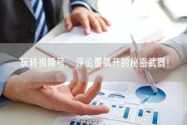 玩转视频号，评论量飙升的秘密武器！