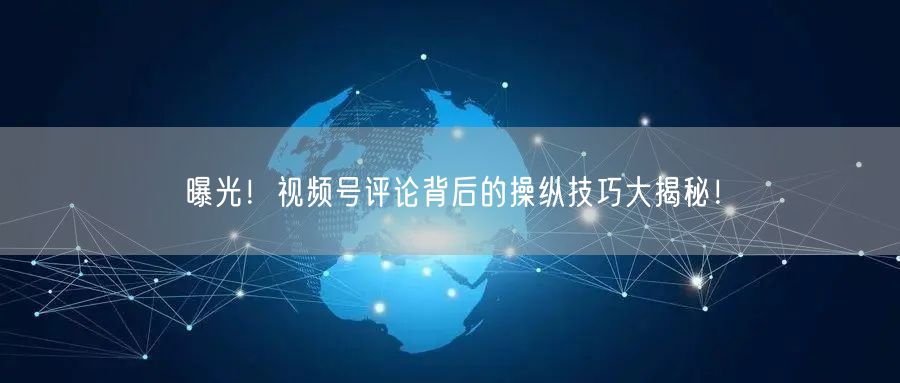 曝光！视频号评论背后的操纵技巧大揭秘！