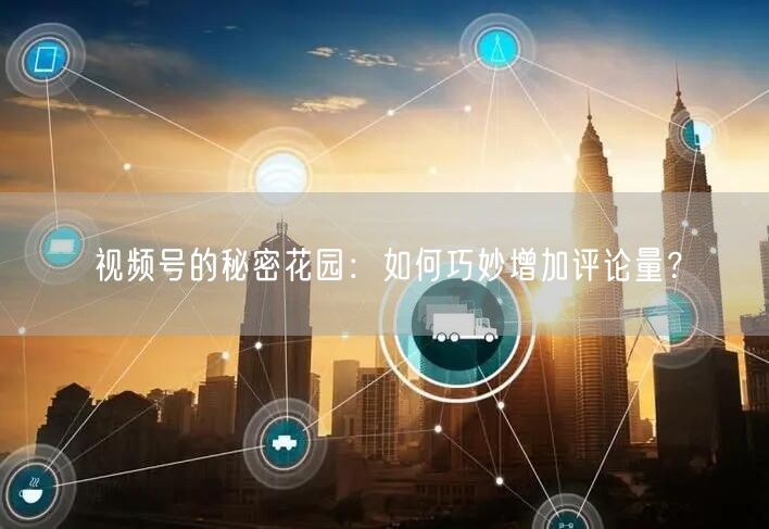 视频号的秘密花园：如何巧妙增加评论量？