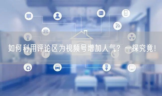 如何利用评论区为视频号增加人气？一探究竟！