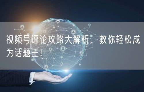 视频号评论攻略大解析，教你轻松成为话题王！