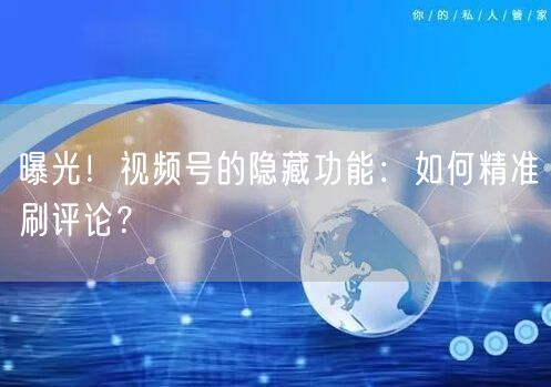 曝光！视频号的隐藏功能：如何精准刷评论？