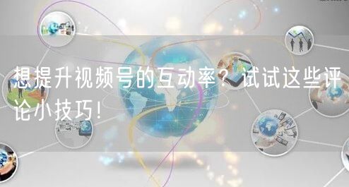 想提升视频号的互动率？试试这些评论小技巧！