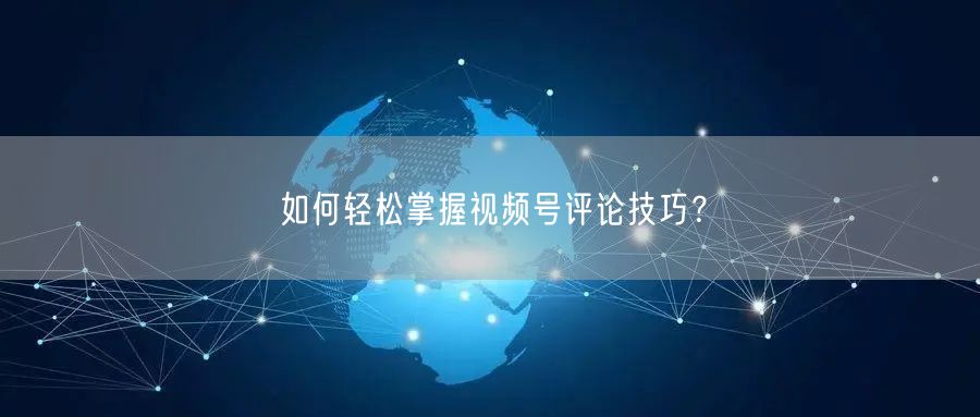 如何轻松掌握视频号评论技巧？