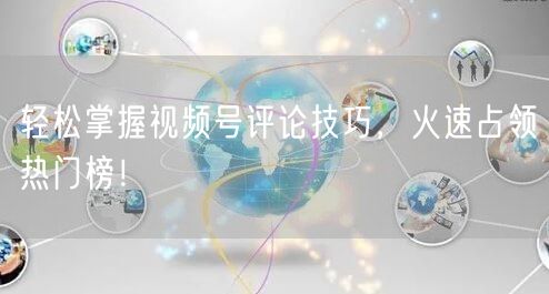 轻松掌握视频号评论技巧，火速占领热门榜！