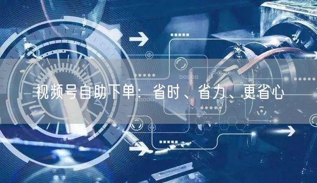 视频号自助下单：省时、省力、更省心