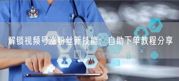 解锁视频号涨粉丝新技能：自助下单教程分享