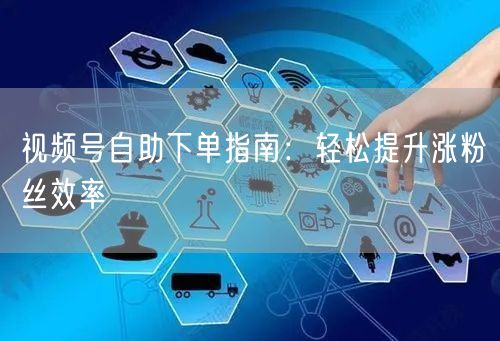 视频号自助下单指南：轻松提升涨粉丝效率