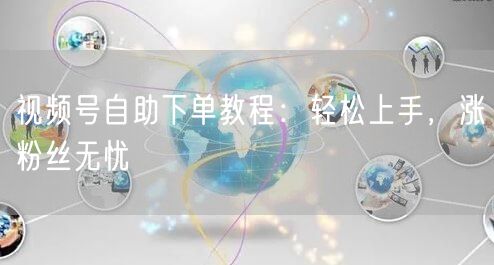 视频号自助下单教程：轻松上手，涨粉丝无忧