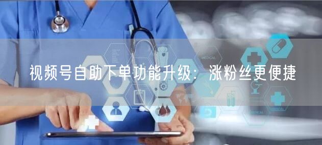 视频号自助下单功能升级：涨粉丝更便捷