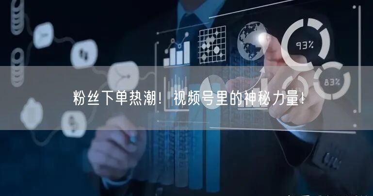 粉丝下单热潮！视频号里的神秘力量！