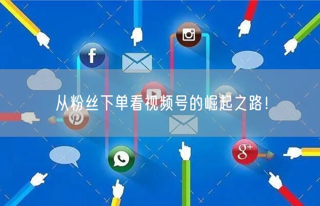 从粉丝下单看视频号的崛起之路！