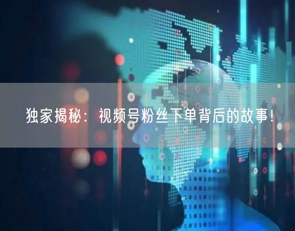 独家揭秘：视频号粉丝下单背后的故事！