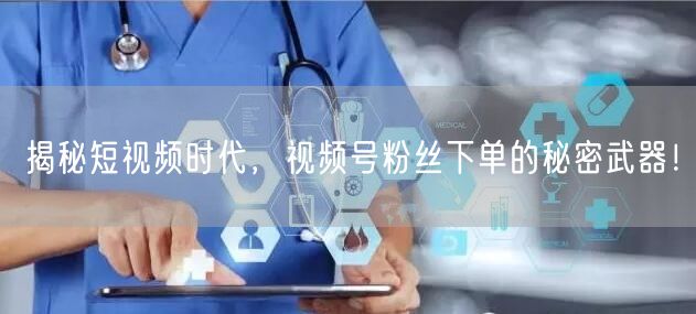 揭秘短视频时代，视频号粉丝下单的秘密武器！