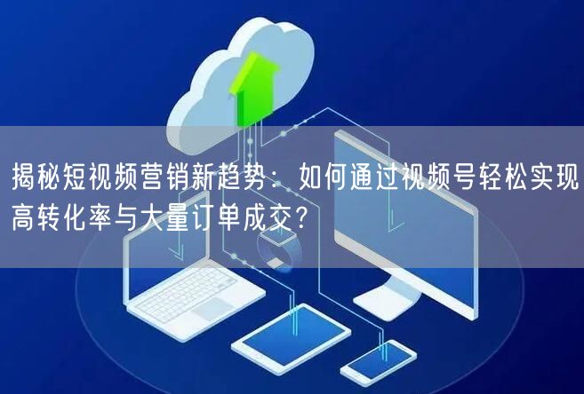 揭秘短视频营销新趋势：如何通过视频号轻松实现高转化率与大量订单成交？